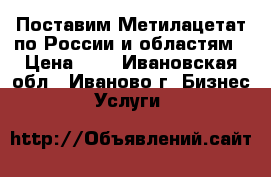 Поставим Метилацетат по России и областям › Цена ­ 1 - Ивановская обл., Иваново г. Бизнес » Услуги   